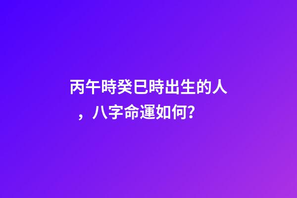 丙午時癸巳時出生的人，八字命運如何？
